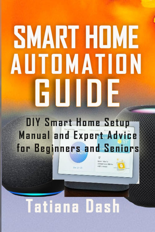 SMART HOME AUTOMATION GUIDE: DIY Smart Home Setup Manual and Expert Advice for Beginners and Seniors
