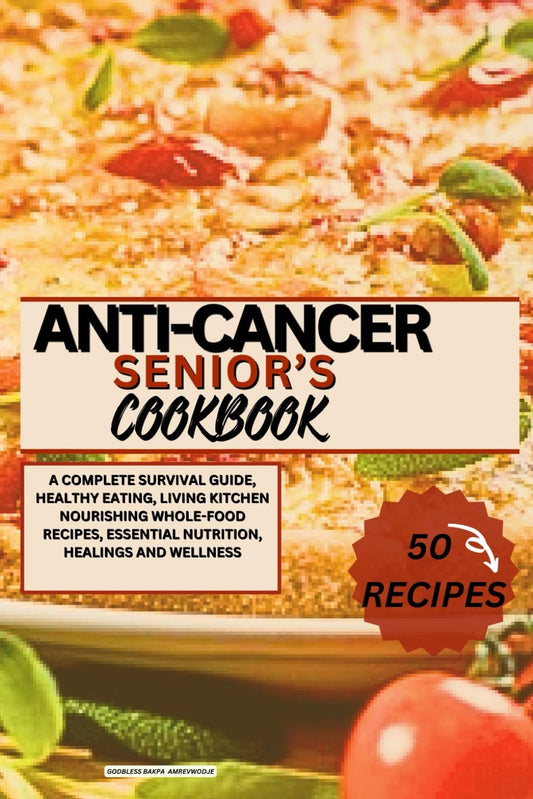ANTI-CANCER SENIOR'S COOKBOOK: A COMPLETE SURVIVAL GUIDE, HEALTHY EATING,LIVING KITCHEN NOURISHING WHOLE- FOOD RECIPES, ESSENTIAL NUTRITION, HEALINGS AND WELLNESS