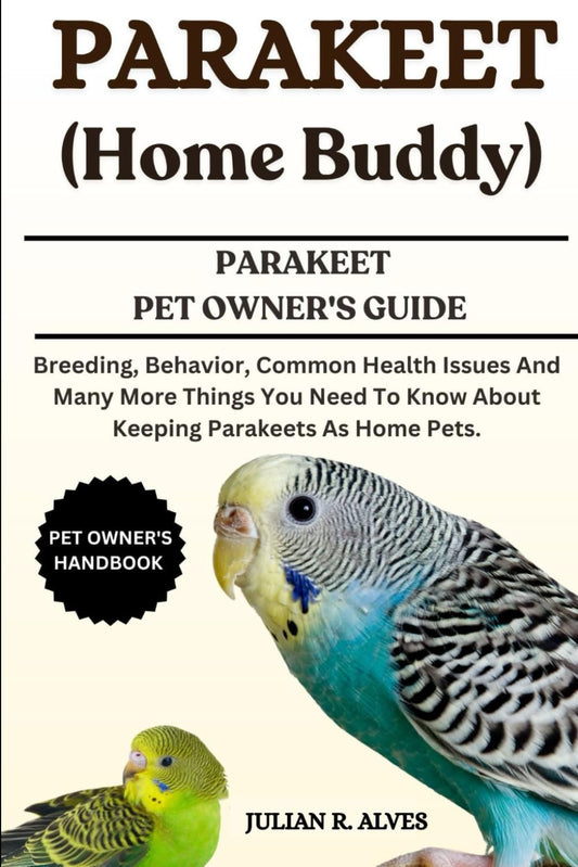 PARAKEET (Home Buddy): Breeding, Behavior, Common Health Issues And Many More Things You Need To Know About Keeping Parakeets As Home Pets.