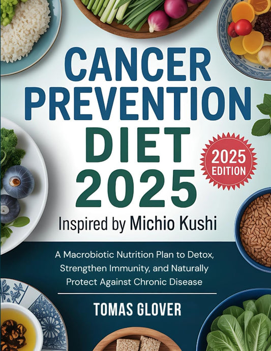 Cancer Prevention Diet 2025: Inspired by Michio Kushi: A Macrobiotic Nutrition Plan to Detox, Strengthen Immunity, and Naturally Protect Against Chronic Disease