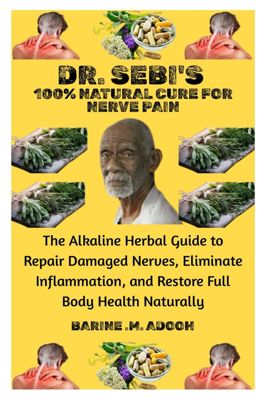 DR. SEBI'S 100% NATURAL CURE FOR NERVE PAIN: The Alkaline Herbal Guide to Repair Damaged Nerves, Eliminate Inflammation, and Restore Full Body Health Naturally