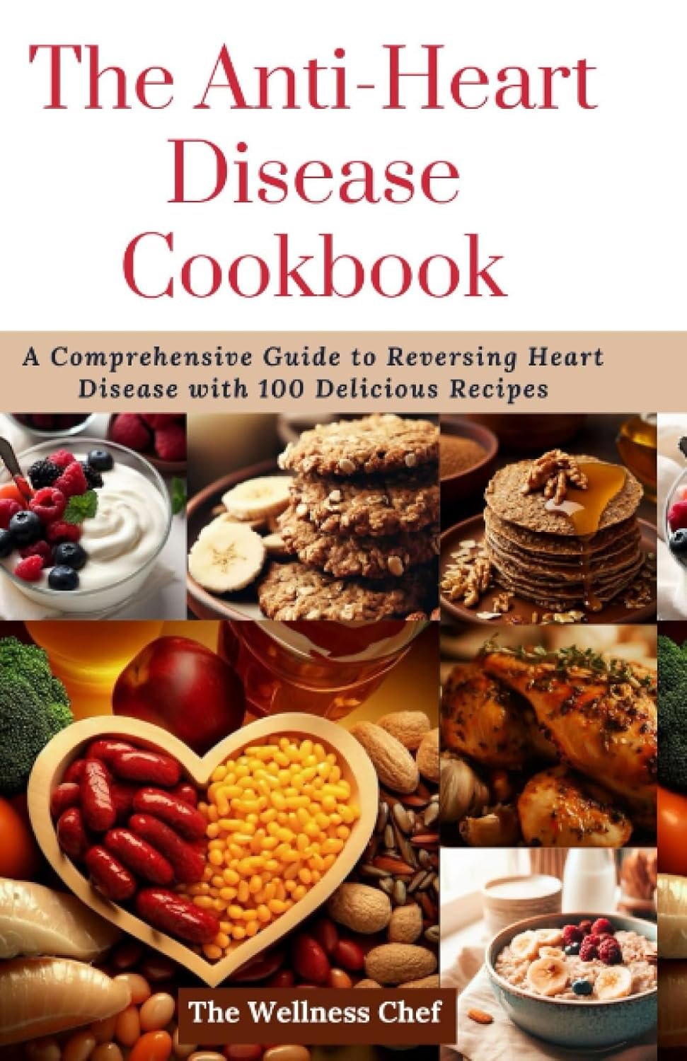The Anti-Heart Disease Cookbook: A Comprehensive Guide to Reversing Heart Disease with 100 Delicious Recipes