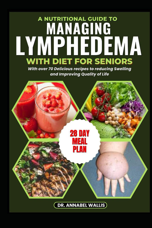 A NUTRITIONAL GUIDE TO MANAGING LYMPHEDEMA WITH DIET FOR SENIORS: With over 70 Delicious recipes to reducing Swelling and Improving Quality of Life