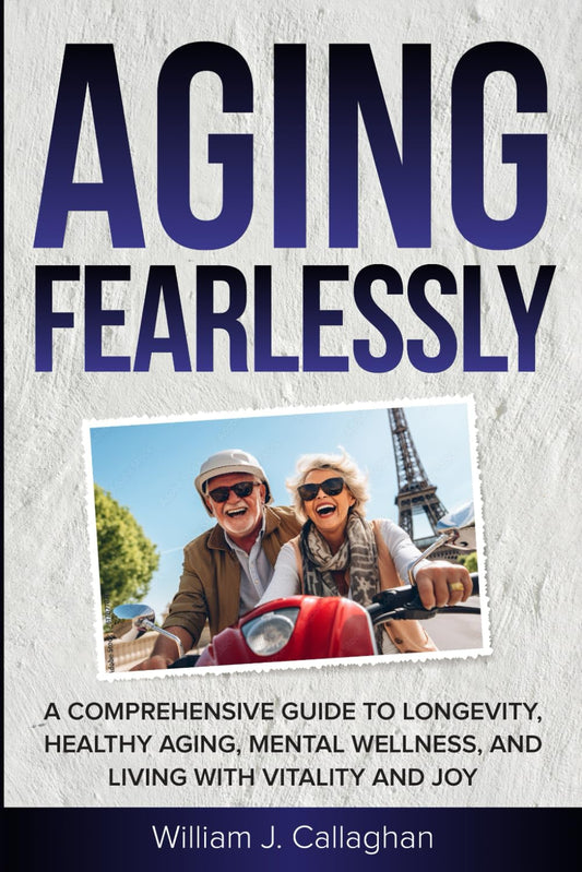 Aging Fearlessly: A Comprehensive Guide to Longevity, Healthy Aging, Mental Wellness, and Living with Vitality and Joy Paperback – December 31, 2024