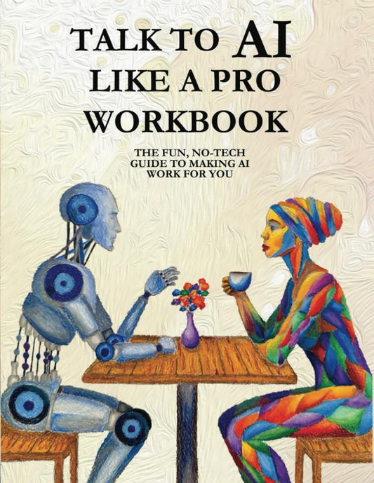 TALK TO AI LIKE A PRO WORKBOOK: THE FUN, NO-TECH GUIDE TO MAKING AI WORK FOR YOU