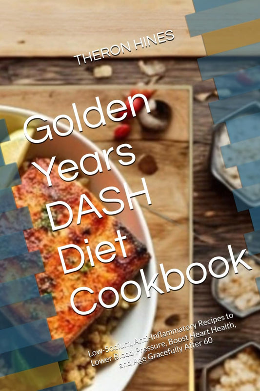 Golden Years DASH Diet Cookbook: Low-Sodium, Anti-Inflammatory Recipes to Lower Blood Pressure, Boost Heart Health, and Age Gracefully After 60