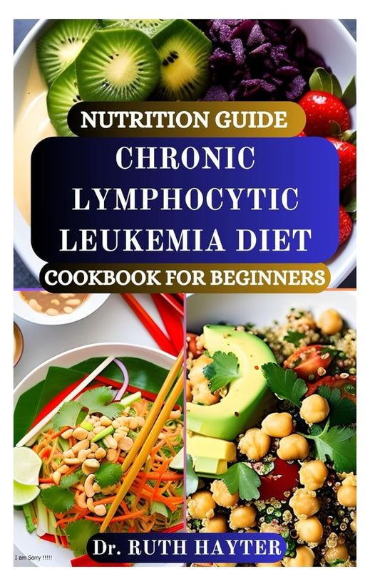 NUTRITION GUIDE CHRONIC LYMPHOCYTIC LEUKEMIA DIET COOKBOOK FOR BEGINNERS: Whole-Food Recipes to Boost Immunity, Reduce Inflammation, Manage CLL and Regain Vitality