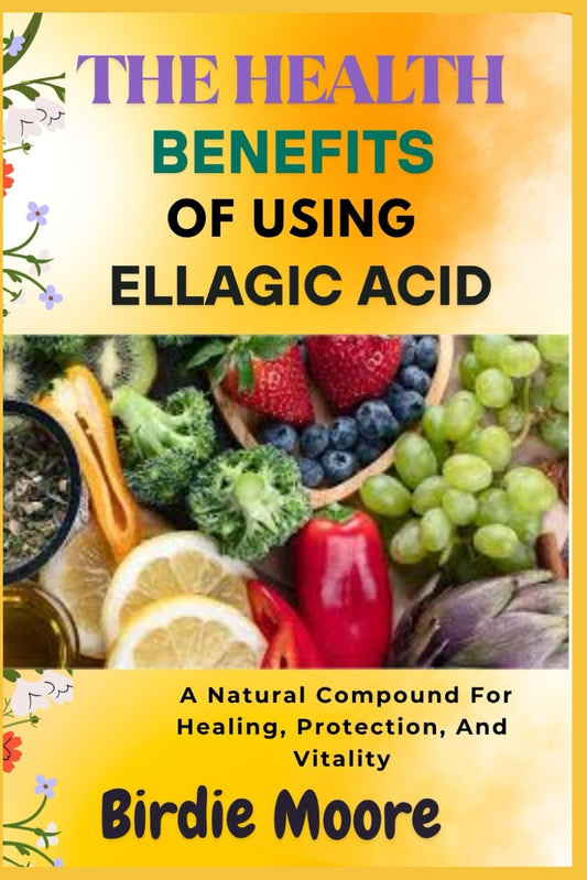 THE HEALTH BENEFITS OF USING ELLAGIC ACID: A Natural Compound For Healing, Protection, And Vitality