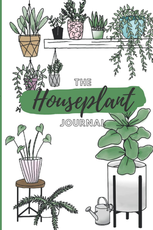 The Houseplant Journal - Easily keep track of watering and feeding your indoor plants with a handy weekly log to record new growth: A Gardening Log Book to record Houseplant Care: a journal, planner, log book, and diary for your indoor gardening needs