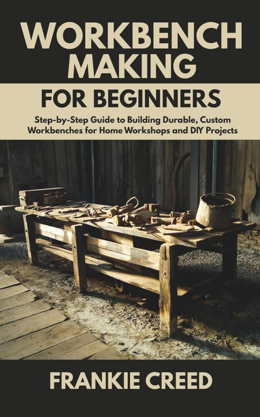 Workbench Making for Beginners: Step-by-Step Guide to Building Durable, Custom Workbenches for Home Workshops and DIY Projects