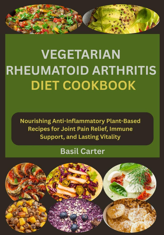 VEGETARIAN RHEUMATOID ARTHRITIS DIET COOKBOOK: Nourishing Anti-Inflammatory Plant-Based Recipes for Joint Pain Relief, Immune Support, and Lasting Vitality