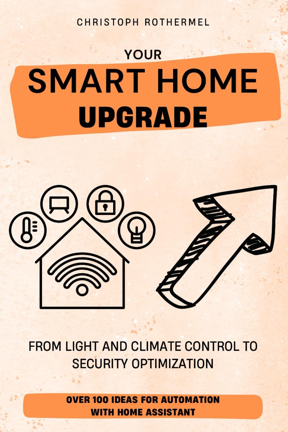 Your Smart Home Upgrade: Over 100 Ideas for Automation with Home Assistant â€“ From Light and Climate Control to Security Optimization