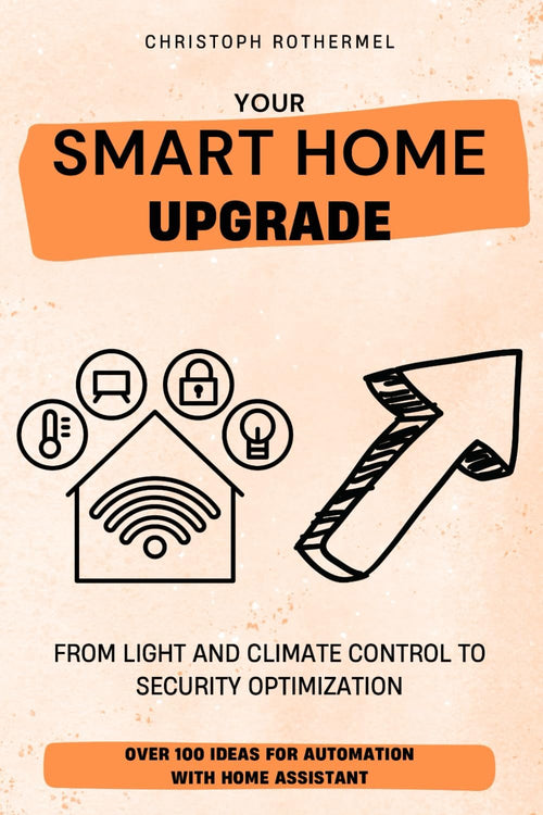 Your Smart Home Upgrade: Over 100 Ideas for Automation with Home Assistant â€“ From Light and Climate Control to Security Optimization