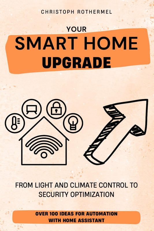 Your Smart Home Upgrade: Over 100 Ideas for Automation with Home Assistant â€“ From Light and Climate Control to Security Optimization