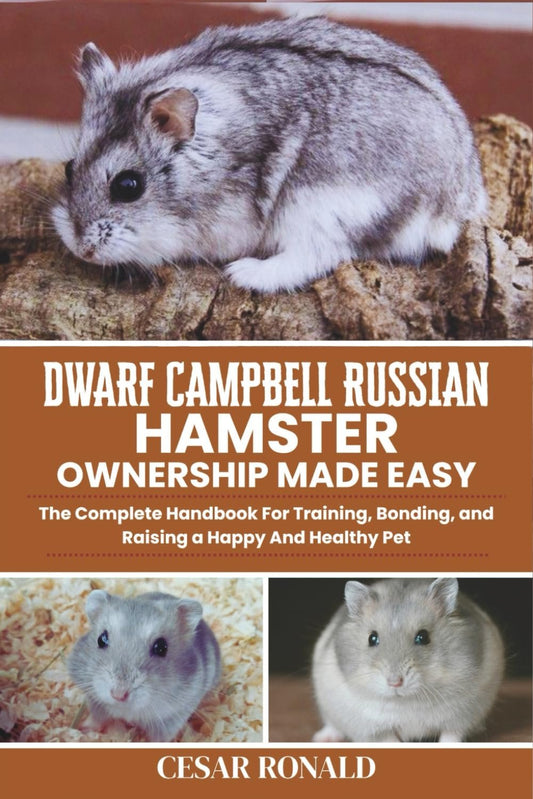 Dwarf Campbell Russian Hamster Ownership Made Easy: The Complete Handbook For Training, Bonding, and Raising a Happy And Healthy Pet