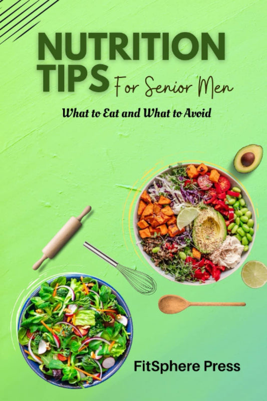 NUTRITION TIPS FOR SENIOR MEN: What to Eat and What to Avoid