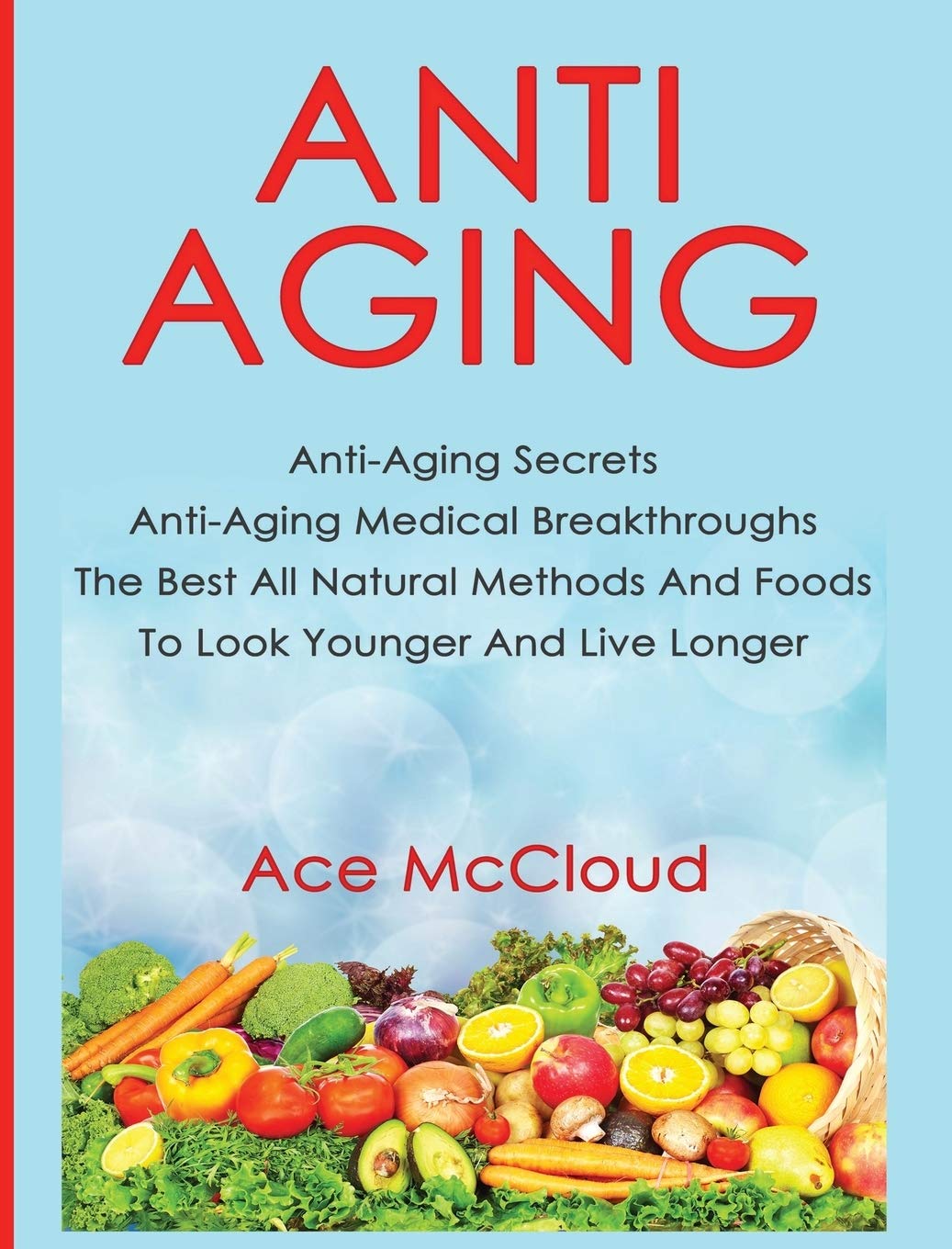 Anti-Aging: Anti-Aging Secrets Anti-Aging Medical Breakthroughs The Best All Natural Methods And Foods To Look Younger And Live Longer