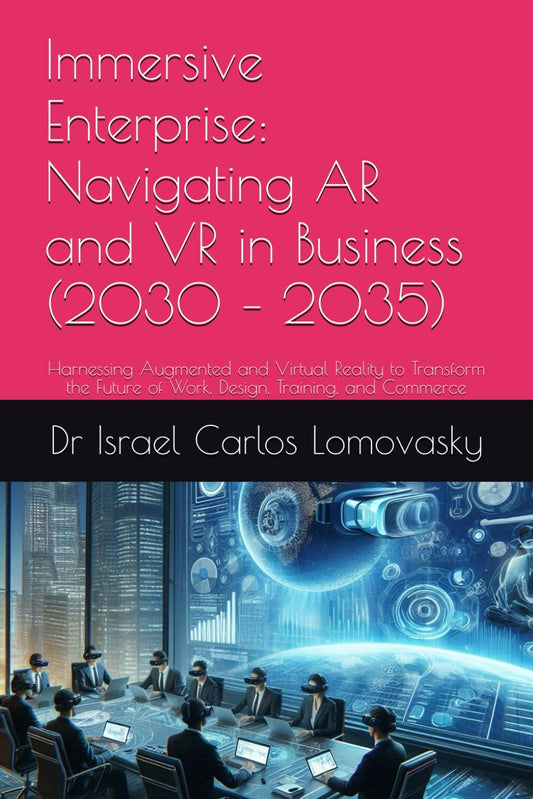Immersive Enterprise: Navigating AR and VR in Business (2030 – 2035): Harnessing Augmented and Virtual Reality to Transform the Future of Work, Design, Training, and Commerce