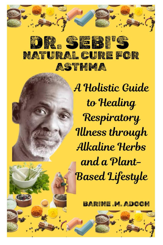 DR. SEBI'S NATURAL CURE FOR ASTHMA: A Holistic Guide to Healing Respiratory Illness through Alkaline Herbs and a Plant-Based Lifestyle