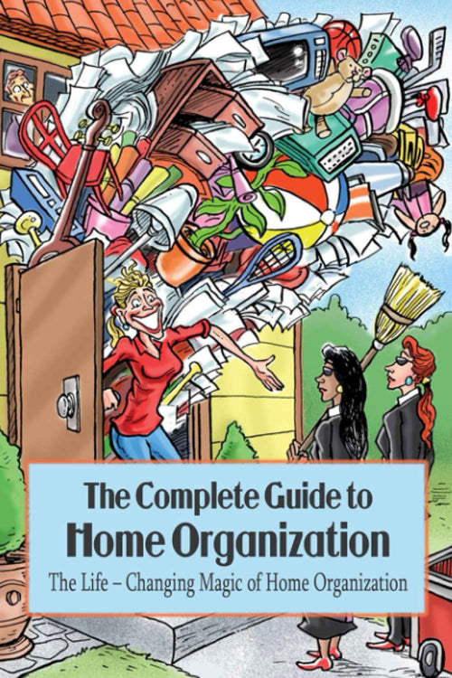 The Complete Guide to Home Organization: The Life – Changing Magic of Home Organization: Tips And Shortcuts You Need to Effectively Organize Your Home