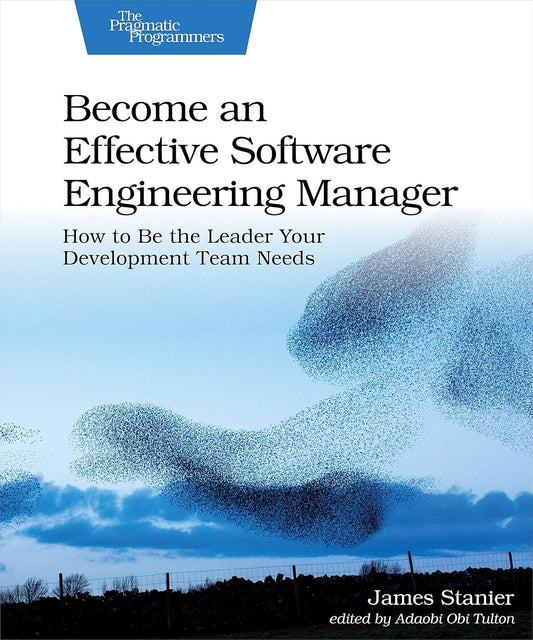 Become an Effective Software Engineering Manager: How to Be the Leader Your Development Team Needs